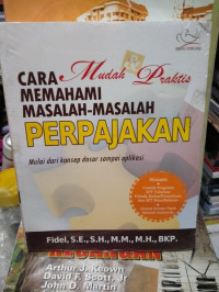 CARA MUDAH DAN PRAKTIS MEMAHAMI MASALAH-MASALAH PERPAJAKAN ; MULAI DARI KONSEP DASAR SAMAPI APLIKASI